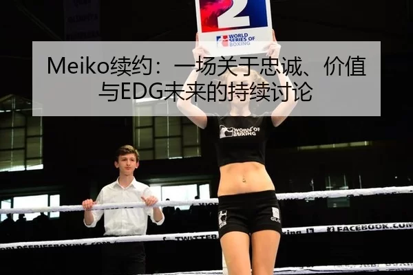 Meiko续约：一场关于忠诚、价值与EDG未来的持续讨论